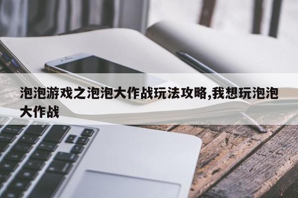 泡泡游戏之泡泡大作战玩法攻略,我想玩泡泡大作战