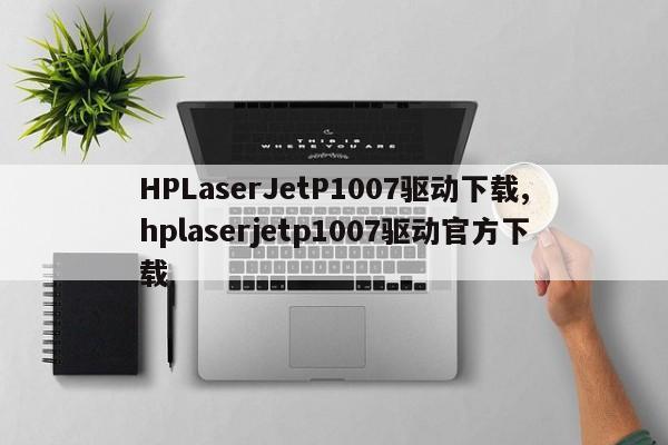 HPLaserJetP1007驱动下载,hplaserjetp1007驱动官方下载