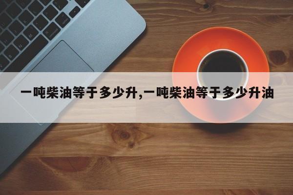 一吨柴油等于多少升,一吨柴油等于多少升油