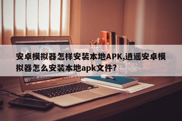 安卓模拟器怎样安装本地APK,逍遥安卓模拟器怎么安装本地apk文件?