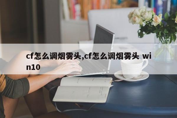 cf怎么调烟雾头,cf怎么调烟雾头 win10