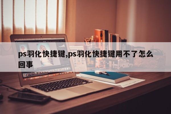 ps羽化快捷键,ps羽化快捷键用不了怎么回事