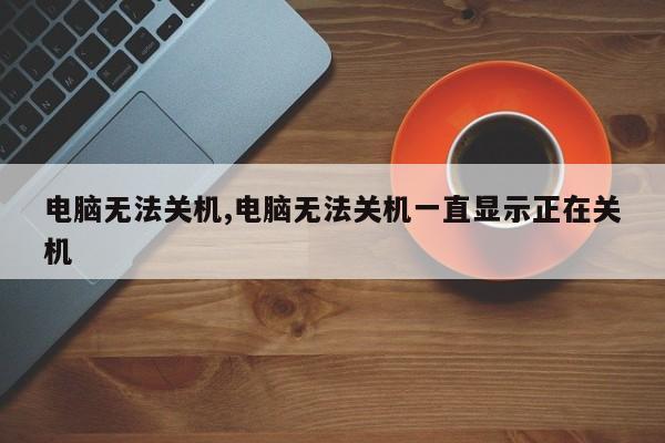 电脑无法关机,电脑无法关机一直显示正在关机