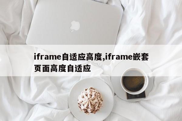 iframe自适应高度,iframe嵌套页面高度自适应