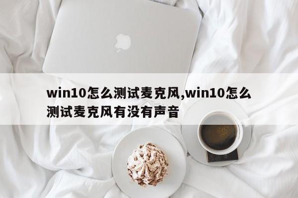 win10怎么测试麦克风,win10怎么测试麦克风有没有声音