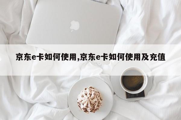 京东e卡如何使用,京东e卡如何使用及充值