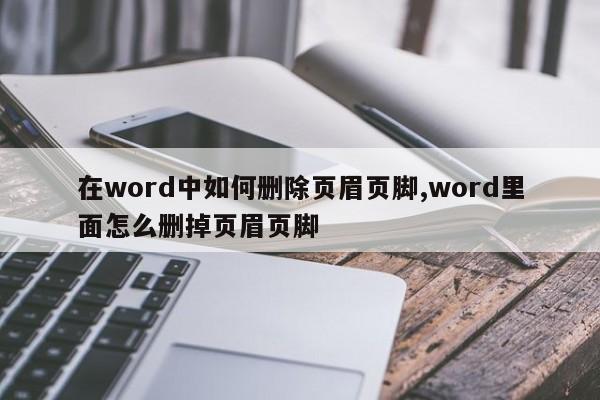 在word中如何删除页眉页脚,word里面怎么删掉页眉页脚