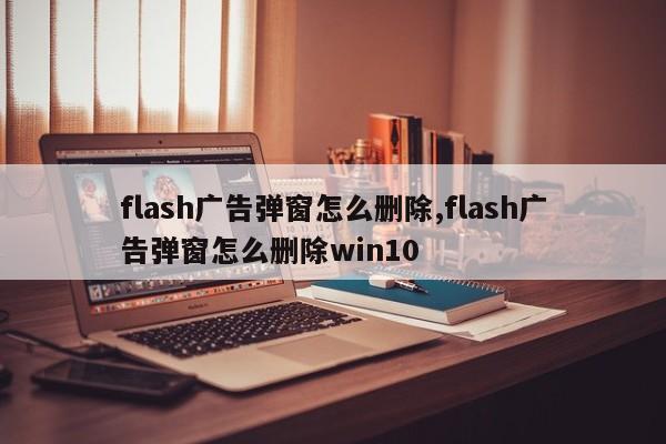 flash广告弹窗怎么删除,flash广告弹窗怎么删除win10