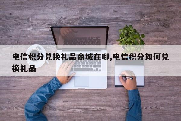 电信积分兑换礼品商城在哪,电信积分如何兑换礼品