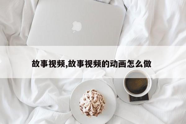 故事视频,故事视频的动画怎么做