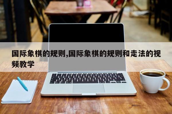 国际象棋的规则,国际象棋的规则和走法的视频教学
