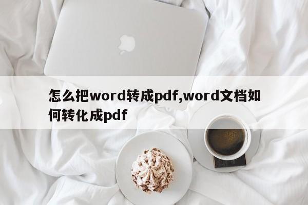 怎么把word转成pdf,word文档如何转化成pdf