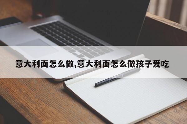 意大利面怎么做,意大利面怎么做孩子爱吃