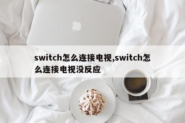 switch怎么连接电视,switch怎么连接电视没反应