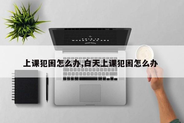 上课犯困怎么办,白天上课犯困怎么办