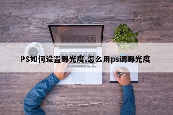 PS如何设置曝光度,怎么用ps调曝光度