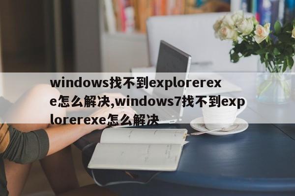 windows找不到explorerexe怎么解决,windows7找不到explorerexe怎么解决