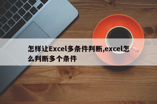 怎样让Excel多条件判断,excel怎么判断多个条件