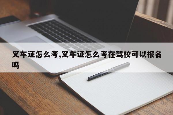 叉车证怎么考,叉车证怎么考在驾校可以报名吗