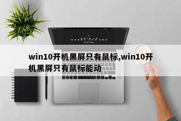 win10开机黑屏只有鼠标,win10开机黑屏只有鼠标能动