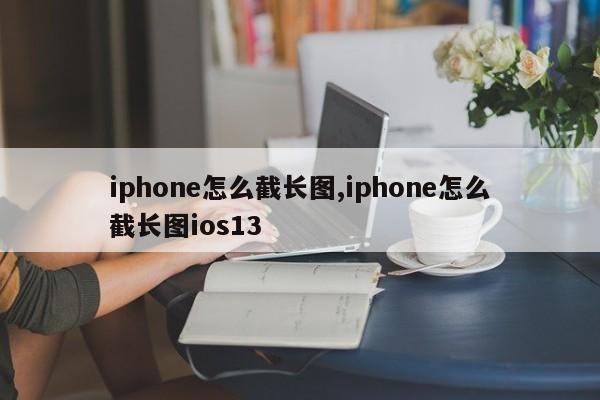 iphone怎么截长图,iphone怎么截长图ios13